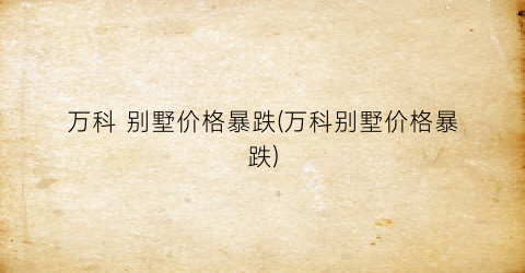 “万科 别墅价格暴跌(万科别墅价格暴跌)